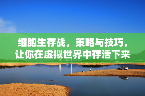 细胞生存战，策略与技巧，让你在虚拟世界中存活下来