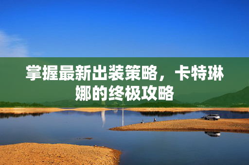 掌握最新出装策略,卡特琳娜的终极攻略 掌握最新出装策略,卡特琳娜的终极攻略
