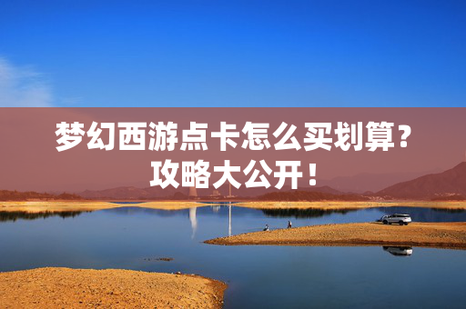 梦幻西游点卡怎么买划算？攻略大公开！
