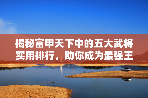 揭秘富甲天下中的五大武将实用排行,助你成为最强王者! 揭秘富甲天下中的五大武将实用排行,助你成为最强王者!