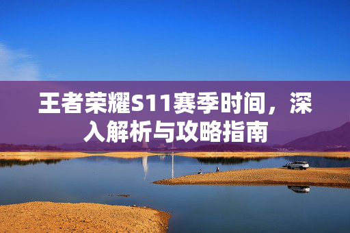 王者荣耀S11赛季时间,深入解析与攻略指南 王者荣耀S11赛季时间,深入解析与攻略指南