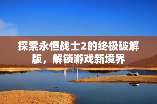 探索永恒战士2的终极破解版,解锁游戏新境界 探索永恒战士2的终极破解版,解锁游戏新境界