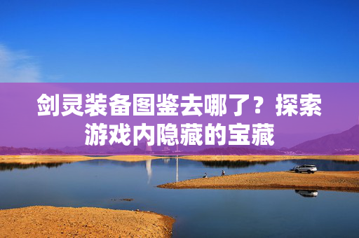 剑灵装备图鉴去哪了?探索游戏内隐藏的宝藏 剑灵装备图鉴去哪了?探索游戏内隐藏的宝藏