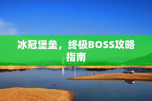 冰冠堡垒,终极BOSS攻略指南 冰冠堡垒,终极BOSS攻略指南