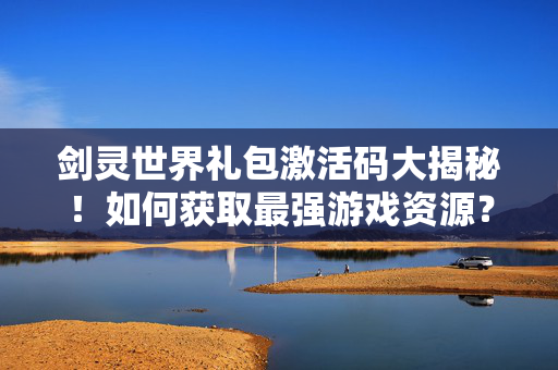 剑灵世界礼包激活码大揭秘!如何获取最强游戏资源? 剑灵世界礼包激活码大揭秘!如何获取最强游戏资源?