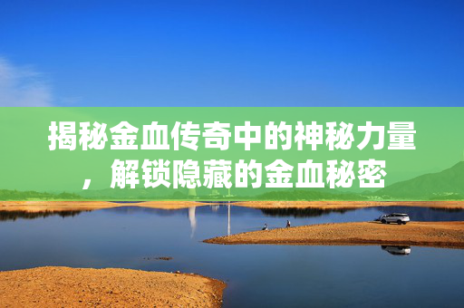 揭秘金血传奇中的神秘力量，解锁隐藏的金血秘密