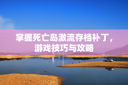 掌握死亡岛激流存档补丁，游戏技巧与攻略