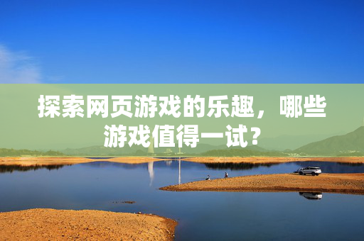 探索网页游戏的乐趣，哪些游戏值得一试？
