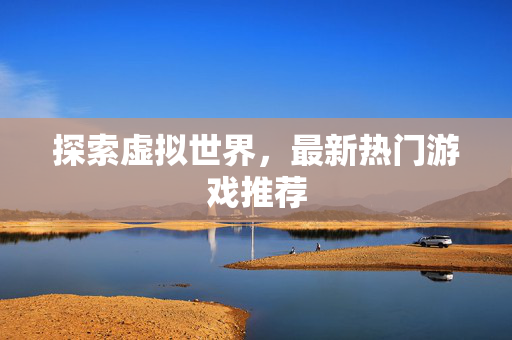 探索虚拟世界，最新热门游戏推荐