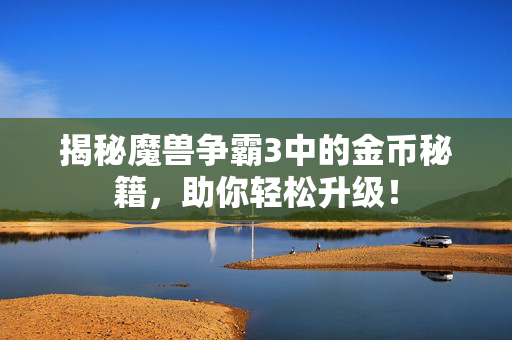 揭秘魔兽争霸3中的金币秘籍,助你轻松升级! 揭秘魔兽争霸3中的金币秘籍,助你轻松升级!
