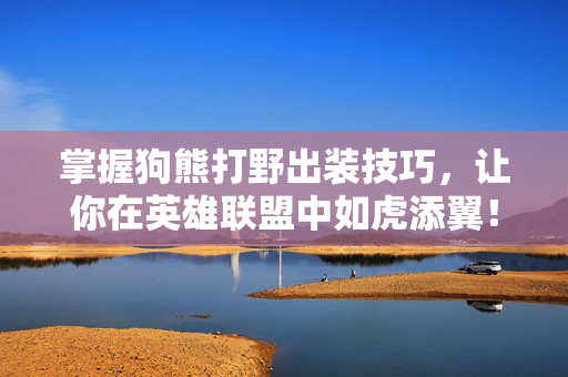 掌握狗熊打野出装技巧，让你在英雄联盟中如虎添翼！