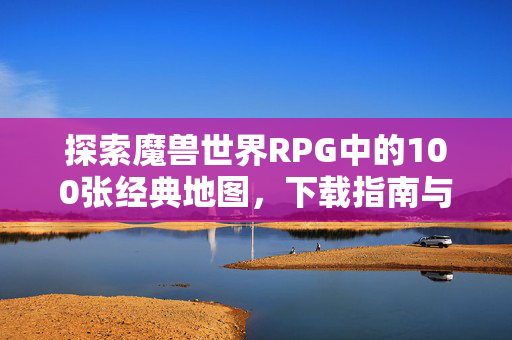 探索魔兽世界RPG中的100张经典地图，下载指南与攻略