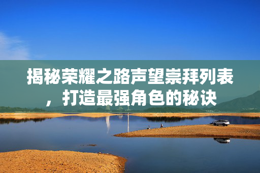 揭秘荣耀之路声望崇拜列表，打造最强角色的秘诀