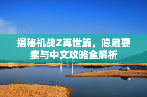 揭秘机战Z再世篇,隐藏要素与中文攻略全解析 揭秘机战Z再世篇,隐藏要素与中文攻略全解析