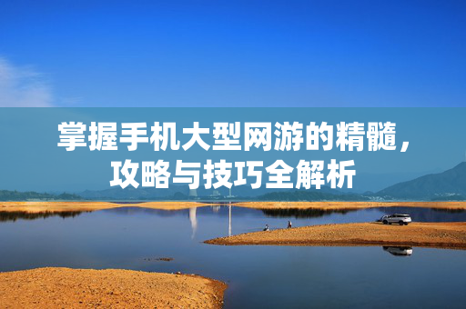 掌握手机大型网游的精髓,攻略与技巧全解析 掌握手机大型网游的精髓,攻略与技巧全解析