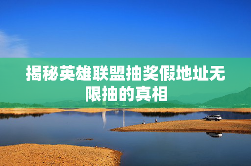 揭秘英雄联盟抽奖假地址无限抽的真相