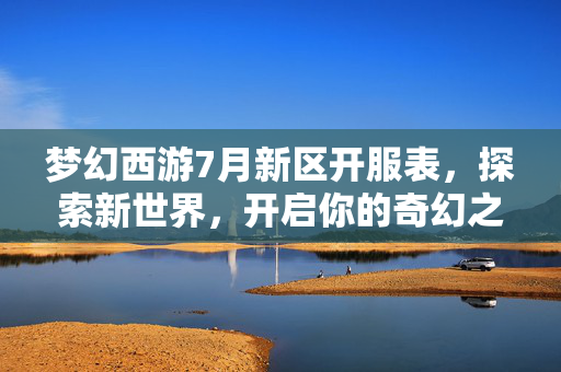 梦幻西游7月新区开服表，探索新世界，开启你的奇幻之旅