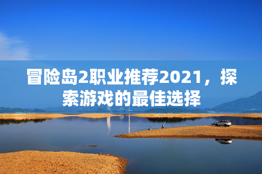 冒险岛2职业推荐2021,探索游戏的最佳选择 冒险岛2职业推荐2021,探索游戏的最佳选择
