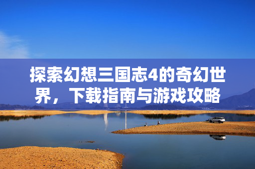 探索幻想三国志4的奇幻世界，下载指南与游戏攻略