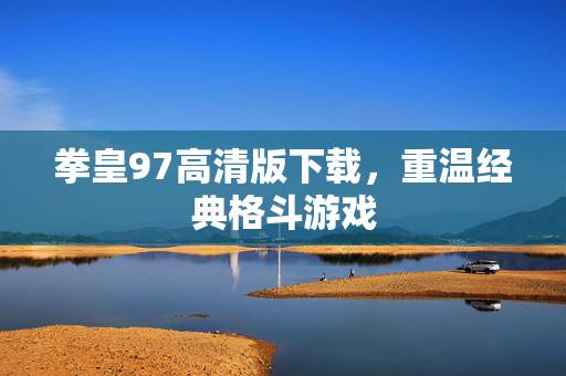 拳皇97高清版下载，重温经典格斗游戏
