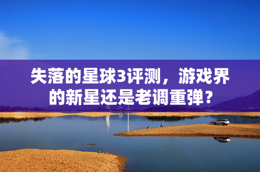 失落的星球3评测,游戏界的新星还是老调重弹? 失落的星球3评测,游戏界的新星还是老调重弹?