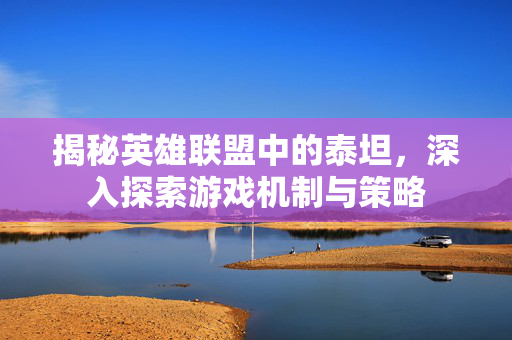 揭秘英雄联盟中的泰坦，深入探索游戏机制与策略