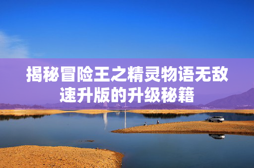 揭秘冒险王之精灵物语无敌速升版的升级秘籍