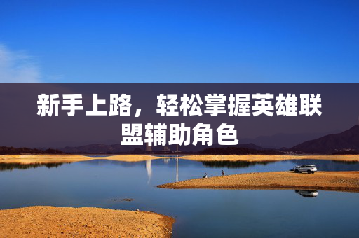 新手上路,轻松掌握英雄联盟辅助角色 新手上路,轻松掌握英雄联盟辅助角色
