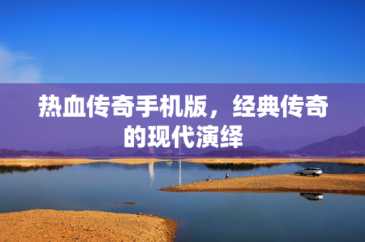 热血传奇手机版，经典传奇的现代演绎