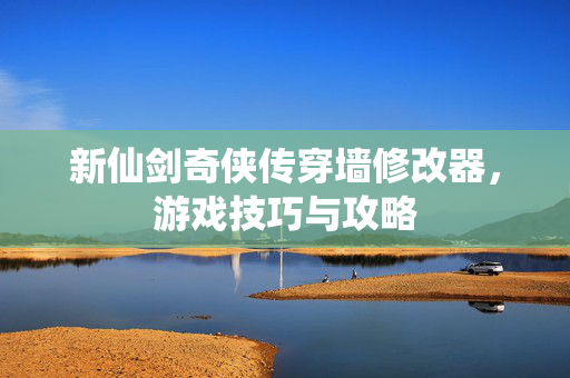 新仙剑奇侠传穿墙修改器,游戏技巧与攻略 新仙剑奇侠传穿墙修改器,游戏技巧与攻略