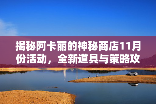 揭秘阿卡丽的神秘商店11月份活动,全新道具与策略攻略 揭秘阿卡丽的神秘商店11月份活动,全新道具与策略攻略