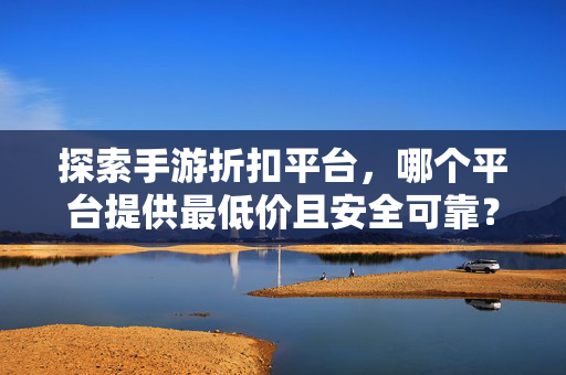 探索手游折扣平台，哪个平台提供最低价且安全可靠？