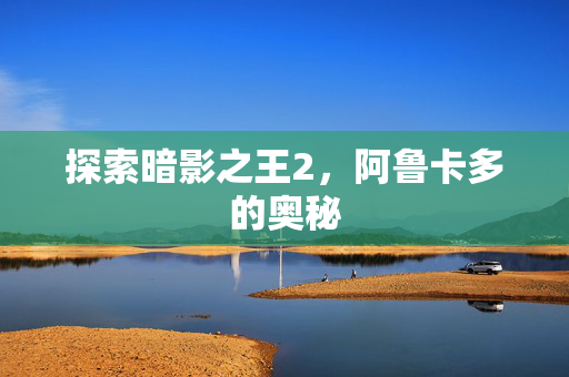 探索暗影之王2，阿鲁卡多的奥秘
