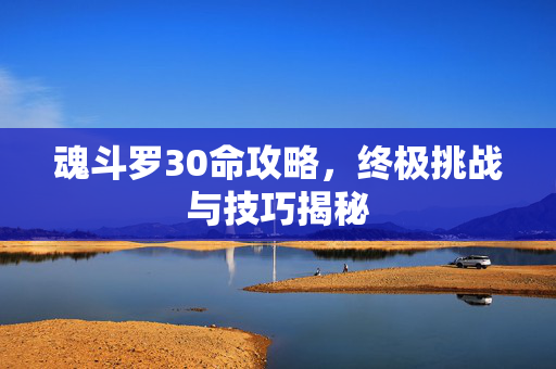 魂斗罗30命攻略，终极挑战与技巧揭秘