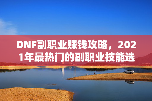 DNF副职业赚钱攻略,2021年最热门的副职业技能选择 DNF副职业赚钱攻略,2021年最热门的副职业技能选择