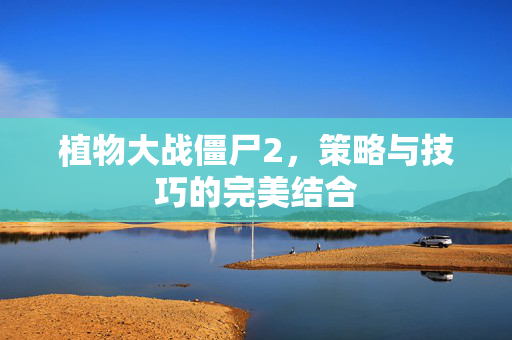 植物大战僵尸2，策略与技巧的完美结合