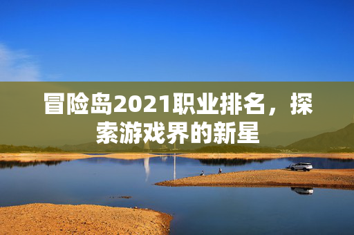 冒险岛2021职业排名,探索游戏界的新星 冒险岛2021职业排名,探索游戏界的新星