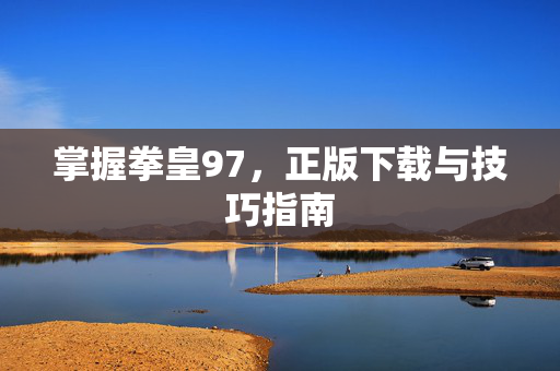 掌握拳皇97,正版下载与技巧指南 掌握拳皇97,正版下载与技巧指南