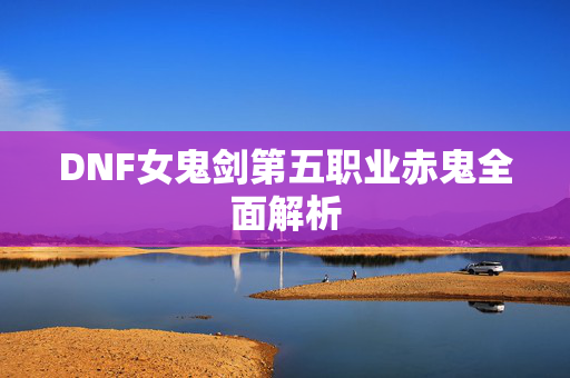 DNF女鬼剑第五职业赤鬼全面解析