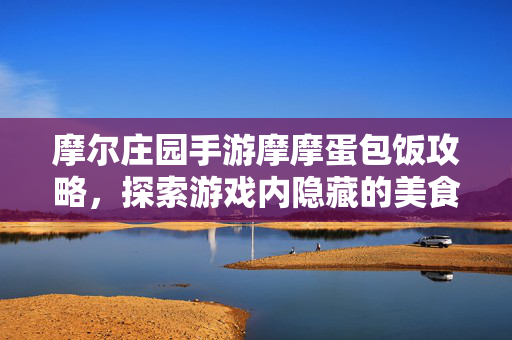 摩尔庄园手游摩摩蛋包饭攻略，探索游戏内隐藏的美食宝藏