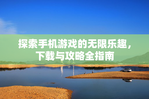 探索手机游戏的无限乐趣,下载与攻略全指南 探索手机游戏的无限乐趣,下载与攻略全指南