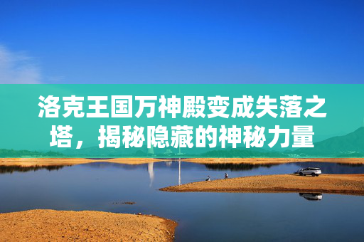 洛克王国万神殿变成失落之塔，揭秘隐藏的神秘力量