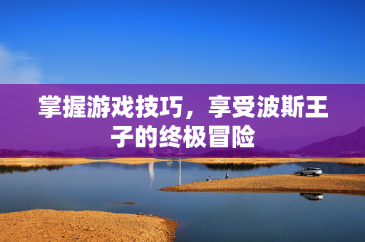 掌握游戏技巧,享受波斯王子的终极冒险 掌握游戏技巧,享受波斯王子的终极冒险