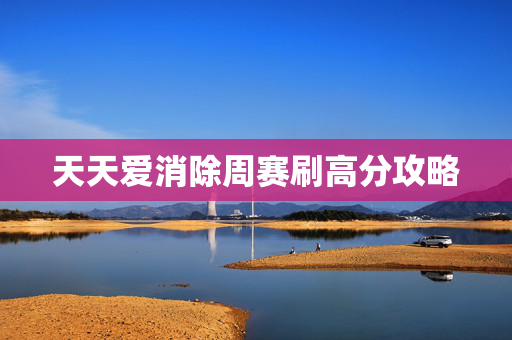 天天爱消除周赛刷高分攻略 天天爱消除周赛刷高分攻略