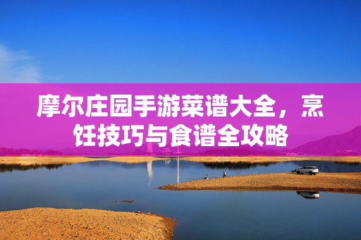 摩尔庄园手游菜谱大全,烹饪技巧与食谱全攻略 摩尔庄园手游菜谱大全,烹饪技巧与食谱全攻略