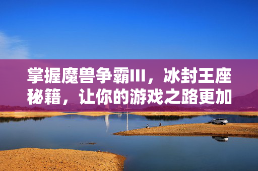 掌握魔兽争霸III,冰封王座秘籍,让你的游戏之路更加顺畅 掌握魔兽争霸III,冰封王座秘籍,让你的游戏之路更加顺畅
