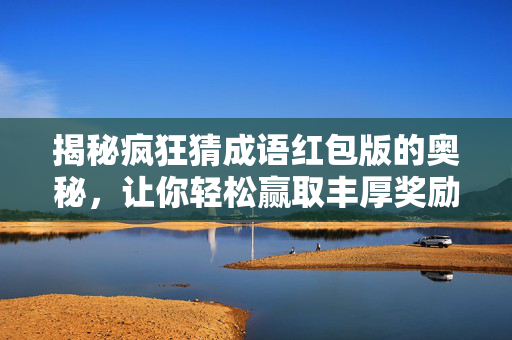 揭秘疯狂猜成语红包版的奥秘,让你轻松赢取丰厚奖励! 揭秘疯狂猜成语红包版的奥秘,让你轻松赢取丰厚奖励!