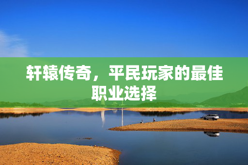 轩辕传奇,平民玩家的最佳职业选择 轩辕传奇,平民玩家的最佳职业选择