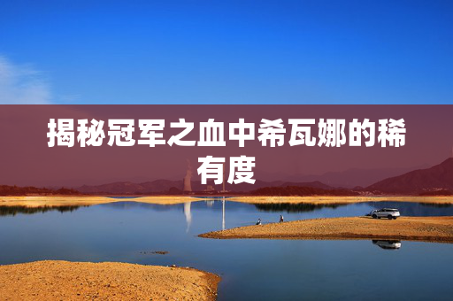 揭秘冠军之血中希瓦娜的稀有度 揭秘冠军之血中希瓦娜的稀有度