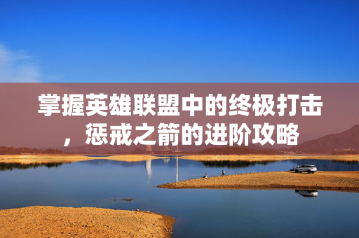 掌握英雄联盟中的终极打击，惩戒之箭的进阶攻略